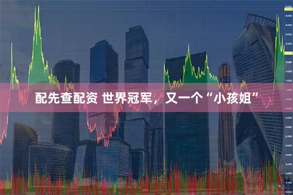 配先查配资 世界冠军，又一个“小孩姐”