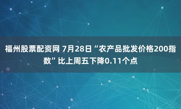 福州股票配资网 7月28日“农产品批发价格200指数”比上周五下降0.11个点