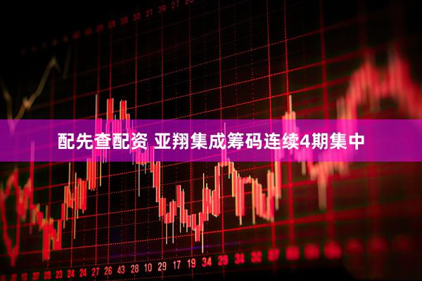 配先查配资 亚翔集成筹码连续4期集中