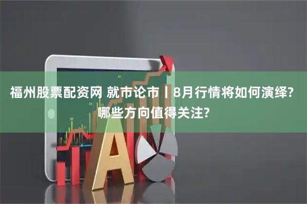 福州股票配资网 就市论市丨8月行情将如何演绎? 哪些方向值得关注?