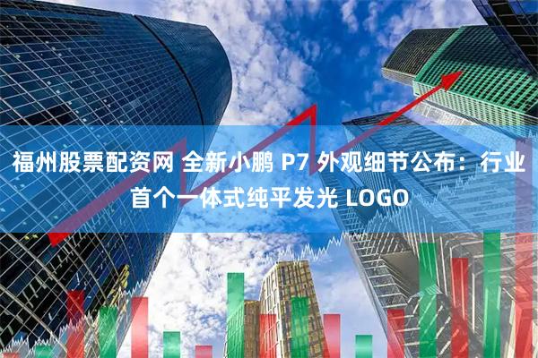 福州股票配资网 全新小鹏 P7 外观细节公布：行业首个一体式纯平发光 LOGO