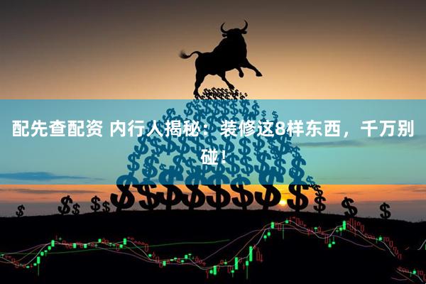 配先查配资 内行人揭秘：装修这8样东西，千万别碰！