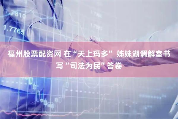 福州股票配资网 在“天上玛多” 姊妹湖调解室书写“司法为民”答卷