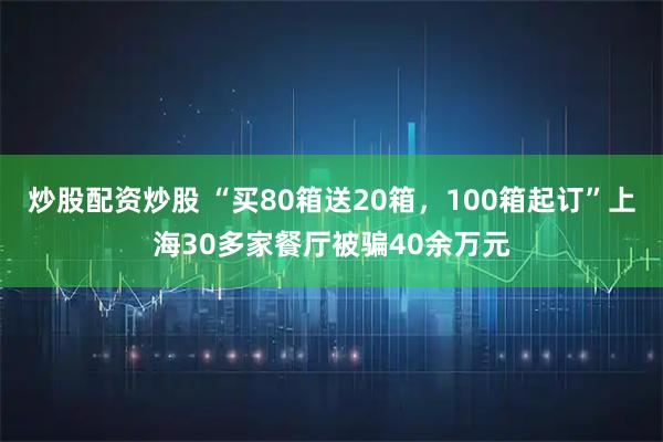 炒股配资炒股 “买80箱送20箱，100箱起订”上海30多家餐厅被骗40余万元