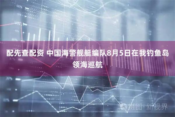 配先查配资 中国海警舰艇编队8月5日在我钓鱼岛领海巡航