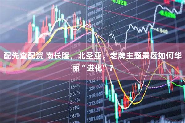配先查配资 南长隆，北圣亚，老牌主题景区如何华丽“进化”？