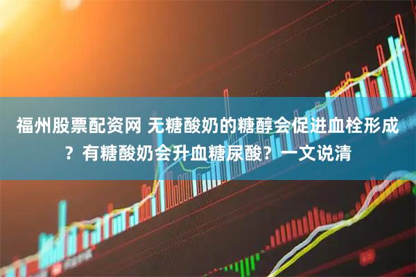 福州股票配资网 无糖酸奶的糖醇会促进血栓形成？有糖酸奶会升血糖尿酸？一文说清