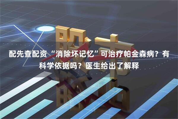 配先查配资 “消除坏记忆”可治疗帕金森病？有科学依据吗？医生给出了解释