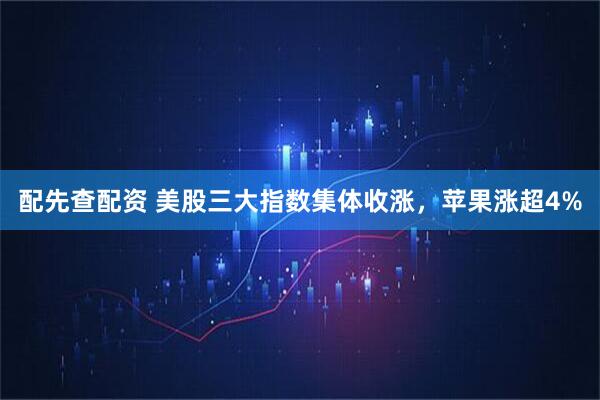 配先查配资 美股三大指数集体收涨，苹果涨超4%