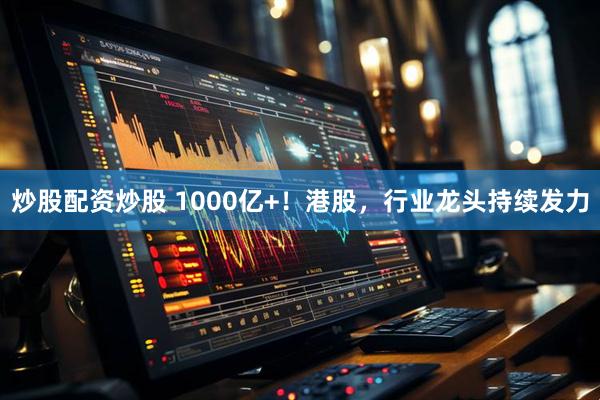 炒股配资炒股 1000亿+！港股，行业龙头持续发力