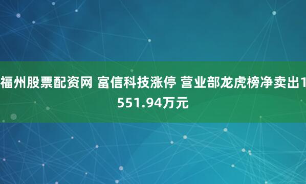 福州股票配资网 富信科技涨停 营业部龙虎榜净卖出1551.94万元