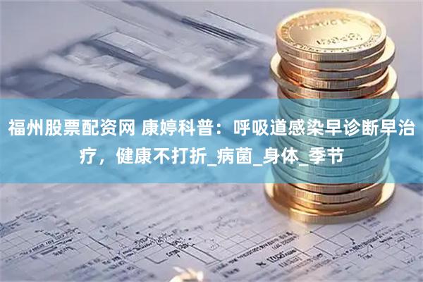 福州股票配资网 康婷科普：呼吸道感染早诊断早治疗，健康不打折_病菌_身体_季节