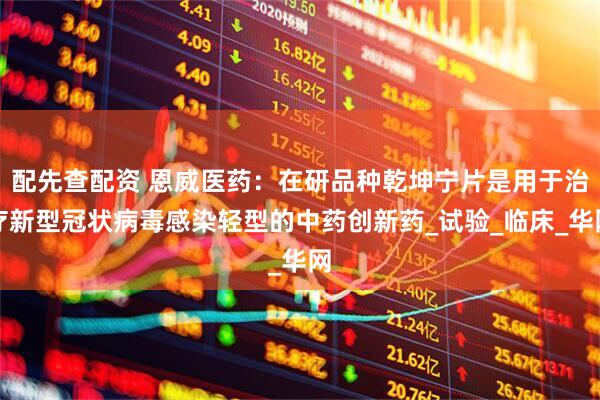 配先查配资 恩威医药：在研品种乾坤宁片是用于治疗新型冠状病毒感染轻型的中药创新药_试验_临床_华网