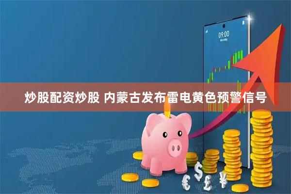 炒股配资炒股 内蒙古发布雷电黄色预警信号