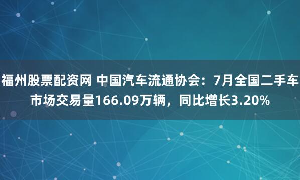 福州股票配资网 中国汽车流通协会：7月全国二手车市场交易量166.09万辆，同比增长3.20%