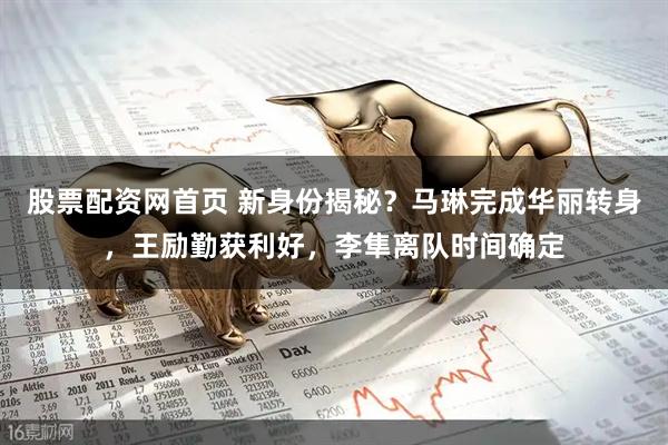股票配资网首页 新身份揭秘？马琳完成华丽转身，王励勤获利好，李隼离队时间确定