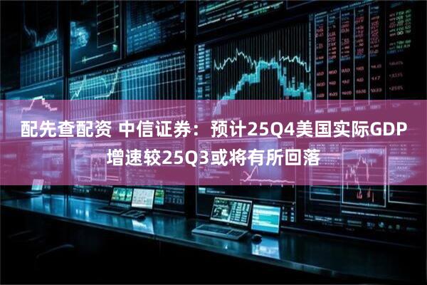 配先查配资 中信证券：预计25Q4美国实际GDP增速较25Q3或将有所回落
