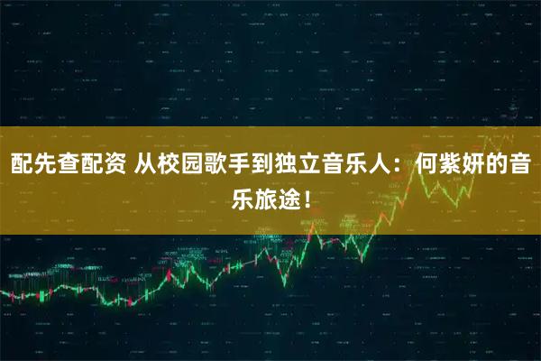 配先查配资 从校园歌手到独立音乐人：何紫妍的音乐旅途！