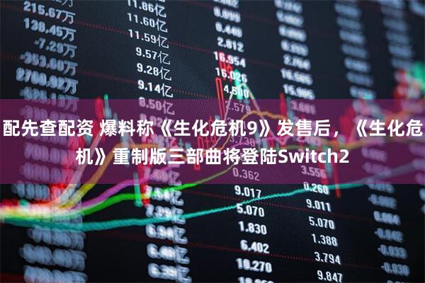 配先查配资 爆料称《生化危机9》发售后，《生化危机》重制版三部曲将登陆Switch2