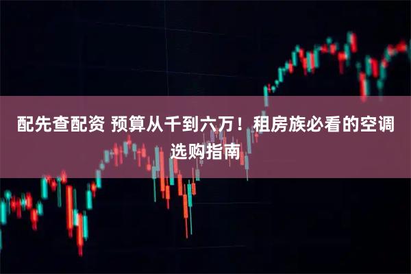 配先查配资 预算从千到六万！租房族必看的空调选购指南