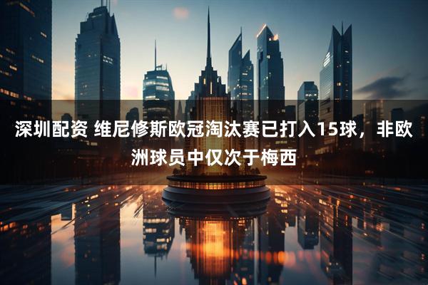 深圳配资 维尼修斯欧冠淘汰赛已打入15球，非欧洲球员中仅次于梅西