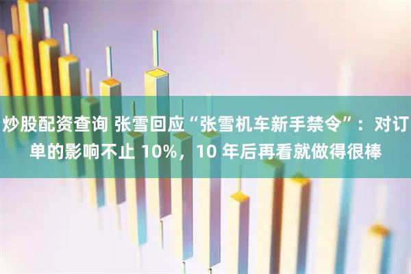 炒股配资查询 张雪回应“张雪机车新手禁令”：对订单的影响不止 10%，10 年后再看就做得很棒