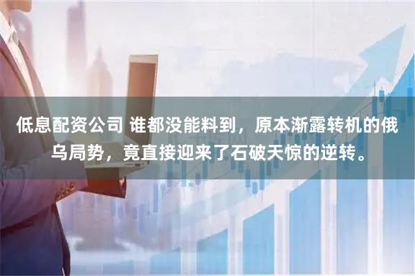 低息配资公司 谁都没能料到，原本渐露转机的俄乌局势，竟直接迎来了石破天惊的逆转。