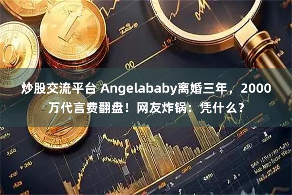 炒股交流平台 Angelababy离婚三年，2000万代言费翻盘！网友炸锅：凭什么？
