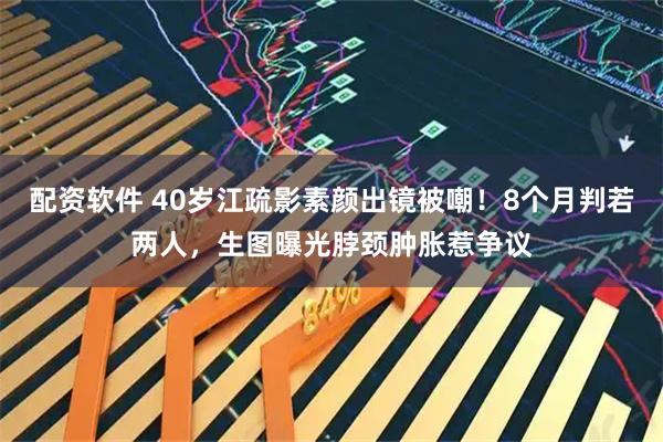 配资软件 40岁江疏影素颜出镜被嘲！8个月判若两人，生图曝光脖颈肿胀惹争议