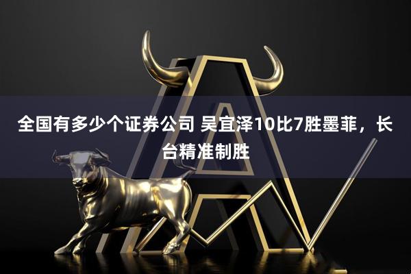 全国有多少个证券公司 吴宜泽10比7胜墨菲，长台精准制胜