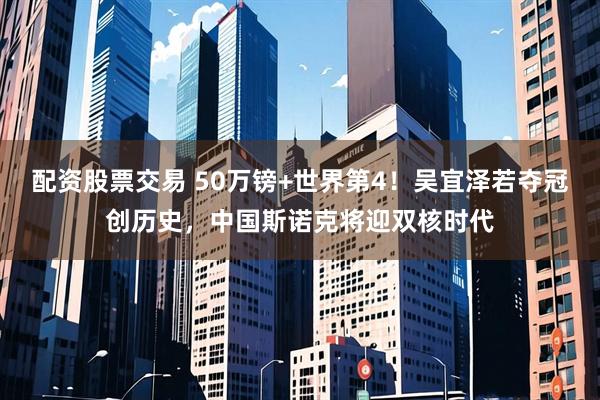 配资股票交易 50万镑+世界第4！吴宜泽若夺冠创历史，中国斯诺克将迎双核时代