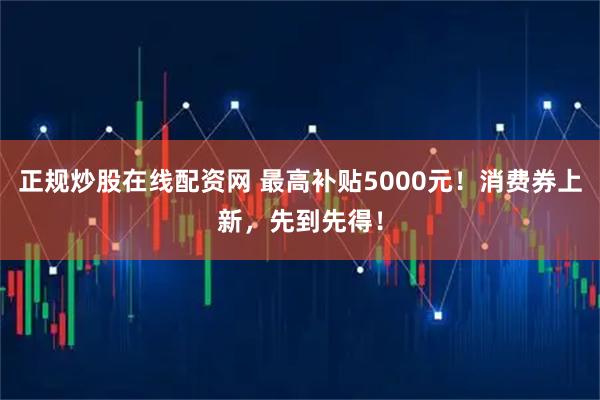 正规炒股在线配资网 最高补贴5000元！消费券上新，先到先得！