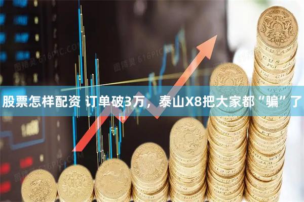 股票怎样配资 订单破3万，泰山X8把大家都“骗”了