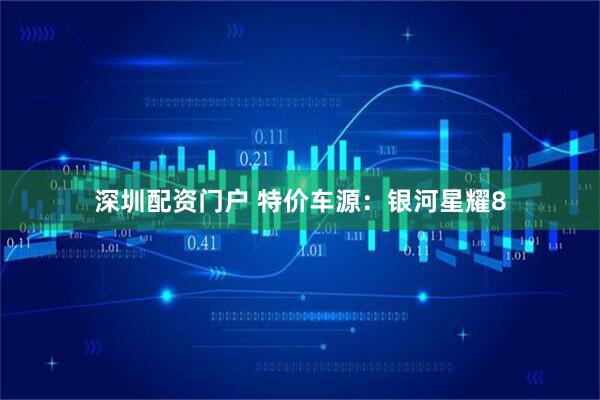 深圳配资门户 特价车源：银河星耀8