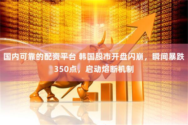 国内可靠的配资平台 韩国股市开盘闪崩，瞬间暴跌350点，启动熔断机制