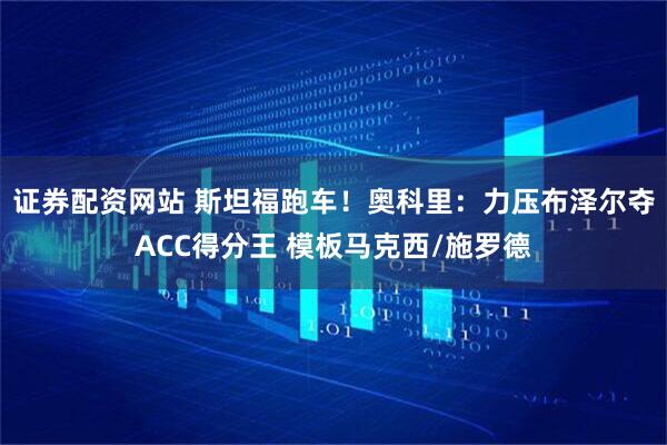 证券配资网站 斯坦福跑车！奥科里：力压布泽尔夺ACC得分王 模板马克西/施罗德