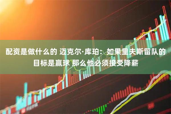 配资是做什么的 迈克尔·库珀：如果里夫斯留队的目标是赢球 那么他必须接受降薪