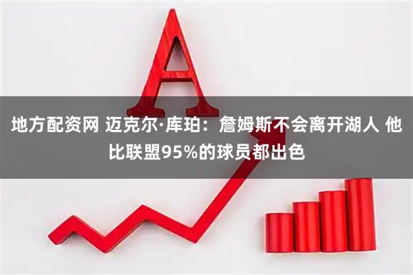 地方配资网 迈克尔·库珀：詹姆斯不会离开湖人 他比联盟95%的球员都出色
