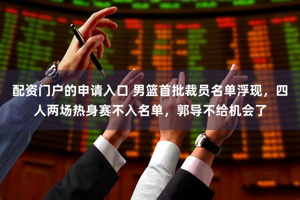 配资门户的申请入口 男篮首批裁员名单浮现,四人两场热身赛不入名单,郭导不给机会了