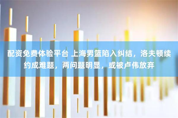 配资免费体验平台 上海男篮陷入纠结，洛夫顿续约成难题，两问题明显，或被卢伟放弃