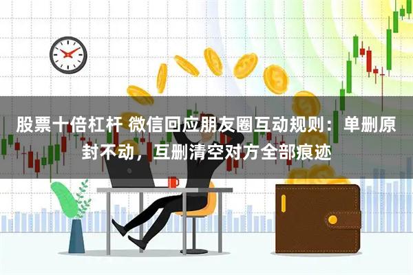 股票十倍杠杆 微信回应朋友圈互动规则：单删原封不动，互删清空对方全部痕迹