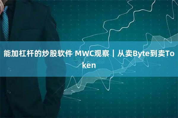 能加杠杆的炒股软件 MWC观察｜从卖Byte到卖Token