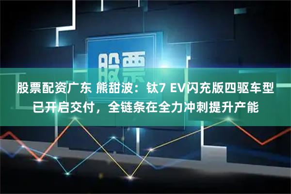 股票配资广东 熊甜波：钛7 EV闪充版四驱车型已开启交付，全链条在全力冲刺提升产能