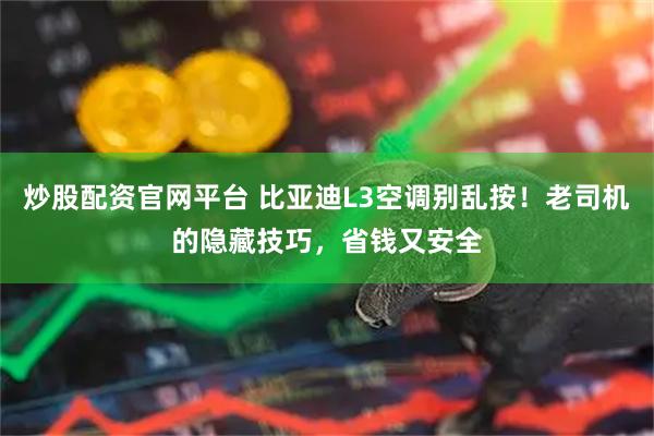 炒股配资官网平台 比亚迪L3空调别乱按！老司机的隐藏技巧，省钱又安全