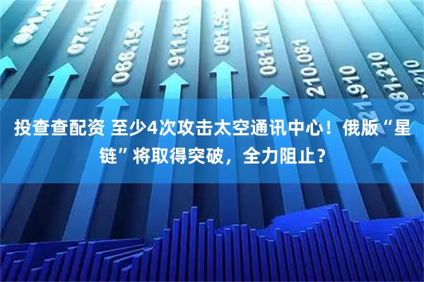 投查查配资 至少4次攻击太空通讯中心！俄版“星链”将取得突破，全力阻止？