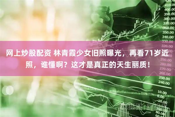 网上炒股配资 林青霞少女旧照曝光，再看71岁近照，谁懂啊？这才是真正的天生丽质！