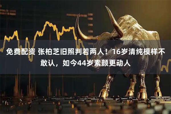 免费配资 张柏芝旧照判若两人！16岁清纯模样不敢认，如今44岁素颜更动人
