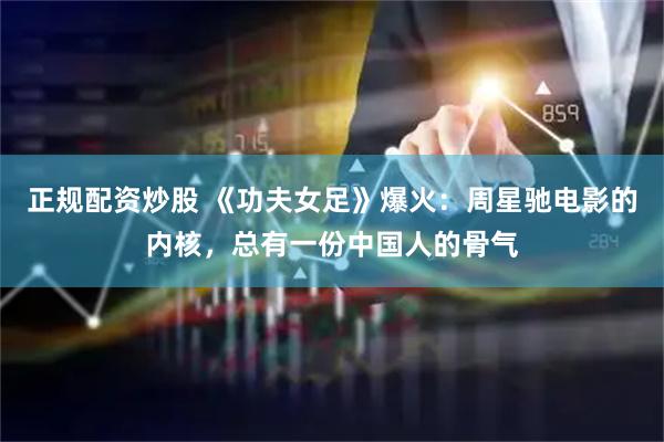 正规配资炒股 《功夫女足》爆火：周星驰电影的内核，总有一份中国人的骨气