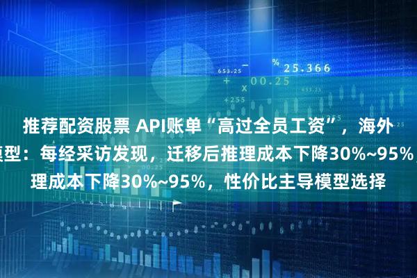 推荐配资股票 API账单“高过全员工资”，海外企业加速拥抱中国大模型：每经采访发现，迁移后推理成本下降30%~95%，性价比主导模型选择