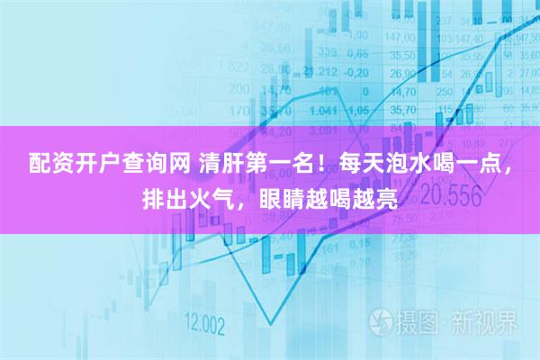配资开户查询网 清肝第一名!每天泡水喝一点,排出火气,眼睛越喝越亮